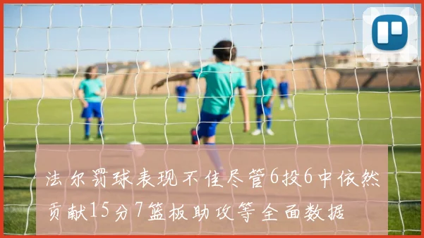法尔罚球表现不佳尽管6投6中依然贡献15分7篮板助攻等全面数据