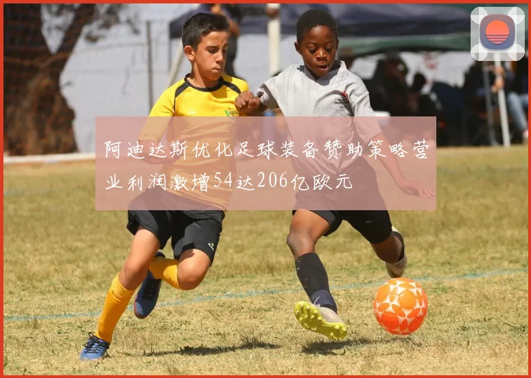 阿迪达斯优化足球装备赞助策略营业利润激增54达206亿欧元