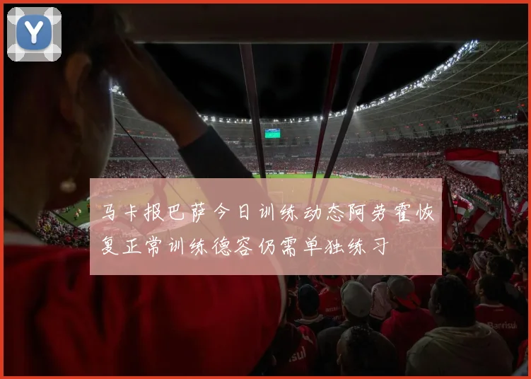 马卡报巴萨今日训练动态阿劳霍恢复正常训练德容仍需单独练习