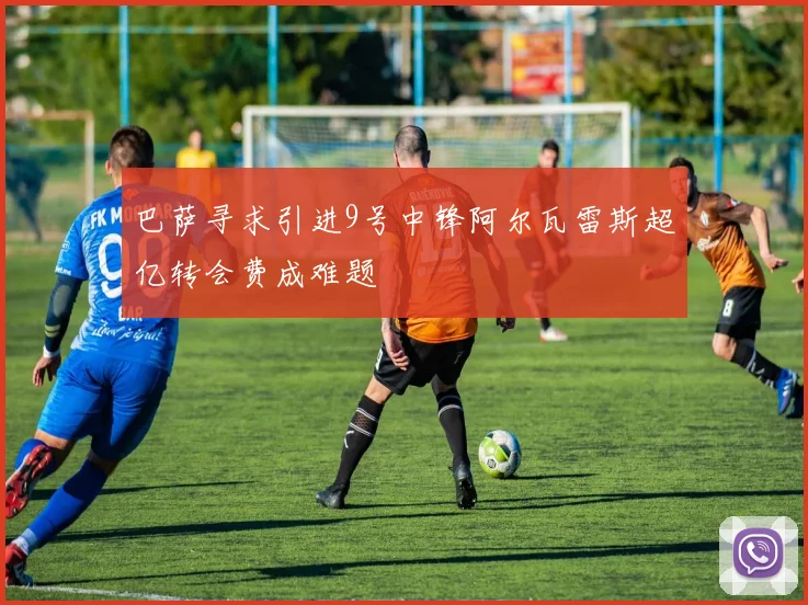巴萨寻求引进9号中锋阿尔瓦雷斯超亿转会费成难题