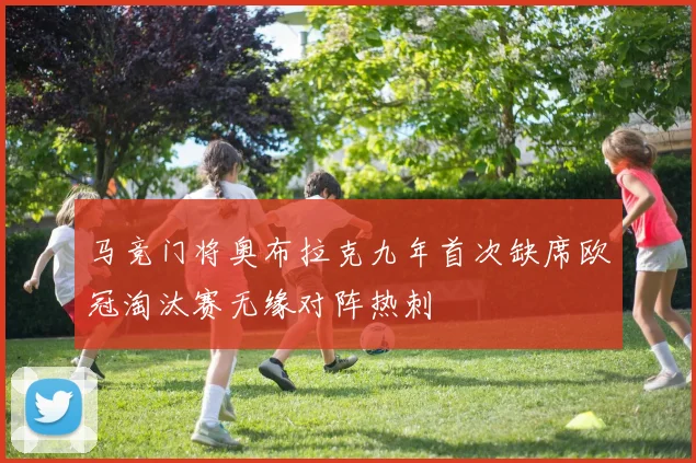 马竞门将奥布拉克九年首次缺席欧冠淘汰赛无缘对阵热刺