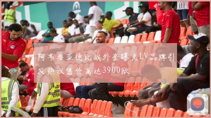 阿韦洛亚德比战外套曝光LV品牌引发热议售价高达3900欧