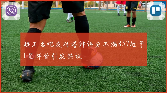 超万名吧友对塔帅评分不满857给予1星评价引发热议
