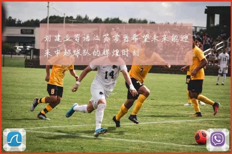 刘建业寄语江苏常晋希望未来能迎来中超球队的辉煌时刻