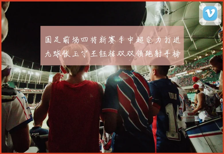 国足前场四将新赛季中超合力打进九球张玉宁王钰栋双双领跑射手榜