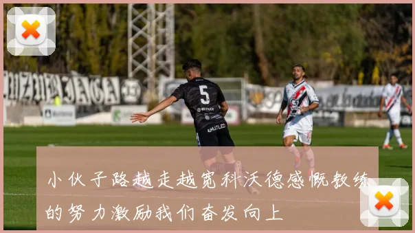 小伙子路越走越宽科沃德感慨教练的努力激励我们奋发向上