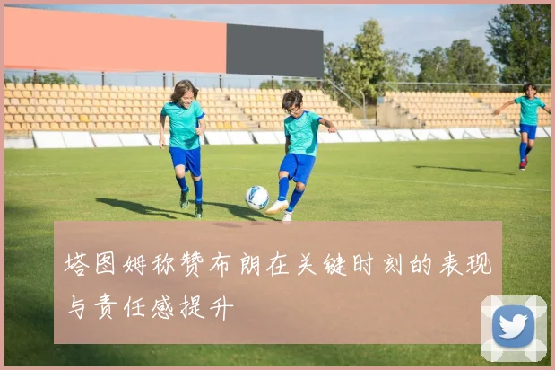 塔图姆称赞布朗在关键时刻的表现与责任感提升
