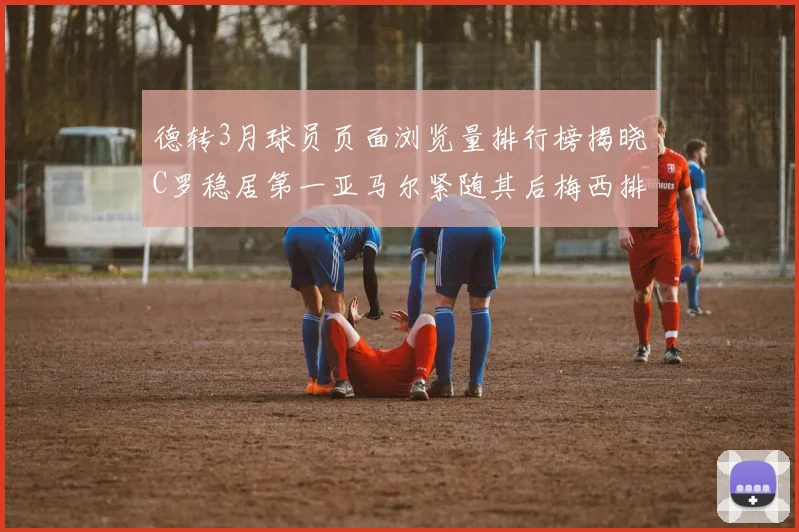 德转3月球员页面浏览量排行榜揭晓C罗稳居第一亚马尔紧随其后梅西排名第四