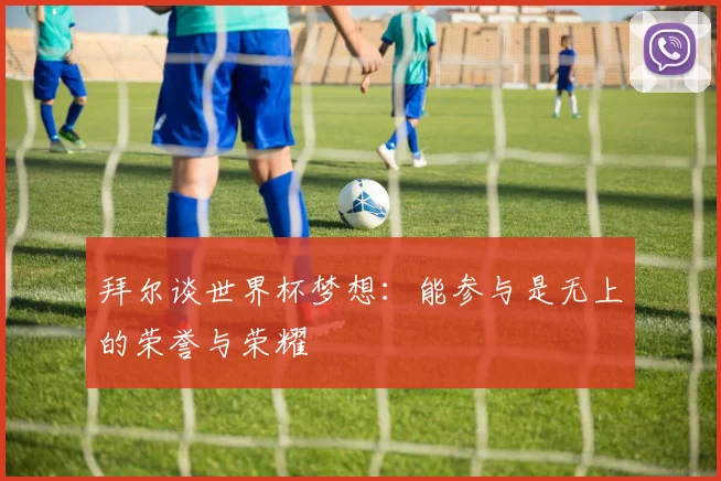 拜尔谈世界杯梦想：能参与是无上的荣誉与荣耀