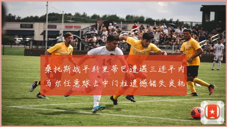 桑托斯战平科里蒂巴遭遇三连平内马尔任意球击中门柱遗憾错失良机