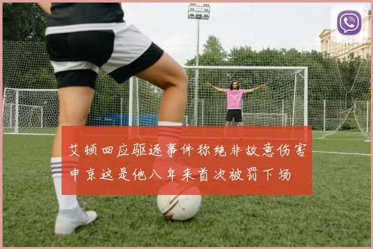 艾顿回应驱逐事件称绝非故意伤害申京这是他八年来首次被罚下场