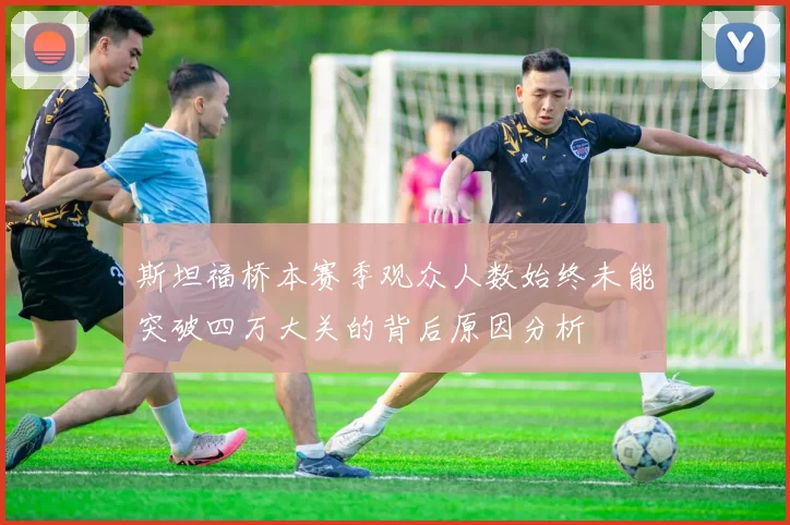 斯坦福桥本赛季观众人数始终未能突破四万大关的背后原因分析