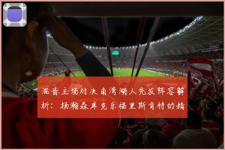 混音主场对决南湾湖人先发阵容解析：杨瀚森库克乐福里斯肯特的精彩表现