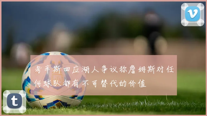 考辛斯回应湖人争议称詹姆斯对任何球队都有不可替代的价值