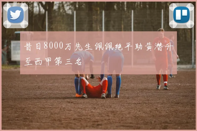 昔日8000万先生佩佩绝平助黄潜升至西甲第三名