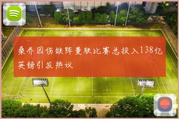 桑乔因伤缺阵曼联比赛总投入138亿英镑引发热议