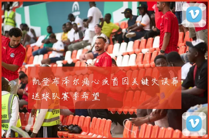 凯登布泽尔痛心疾首因关键失误葬送球队赛季希望