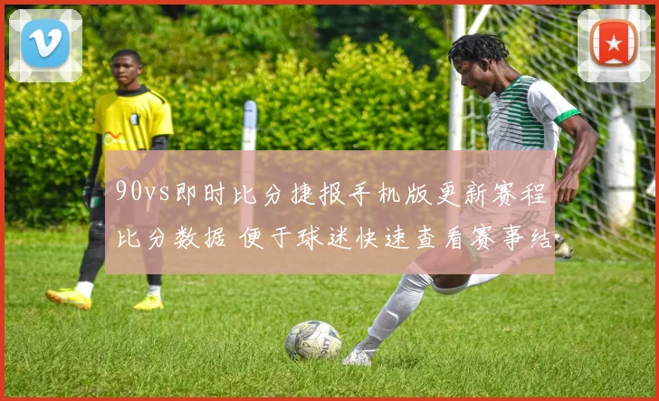 90vs即时比分捷报手机版更新赛程比分数据 便于球迷快速查看赛事结果