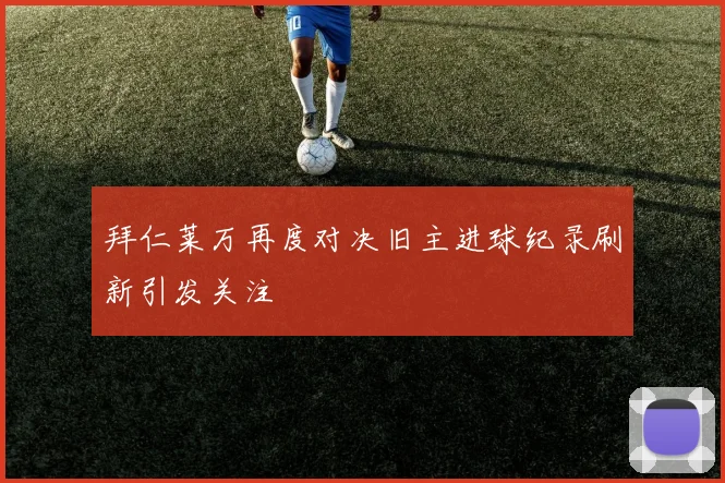 拜仁莱万再度对决旧主进球纪录刷新引发关注