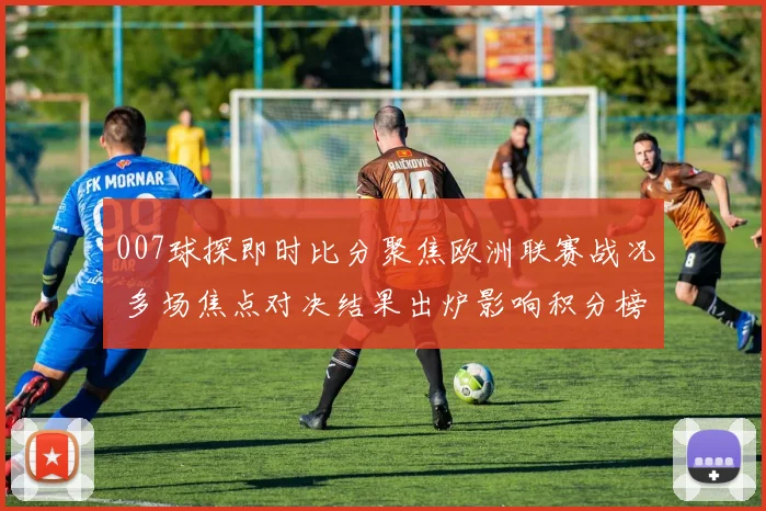 007球探即时比分聚焦欧洲联赛战况 多场焦点对决结果出炉影响积分榜