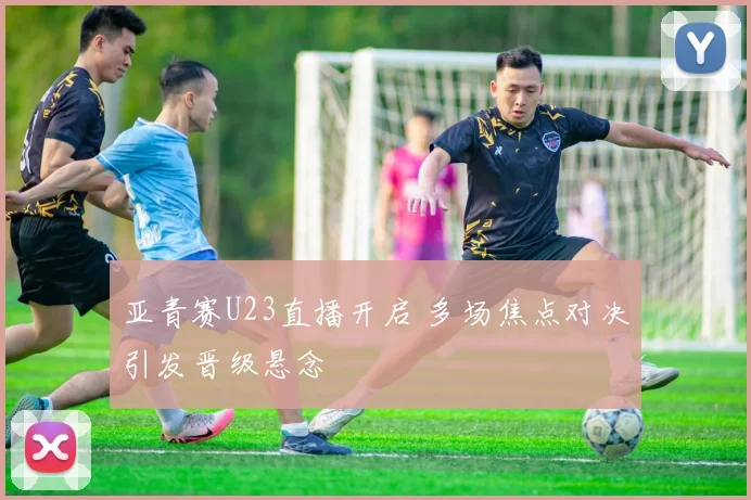 亚青赛U23直播开启 多场焦点对决引发晋级悬念