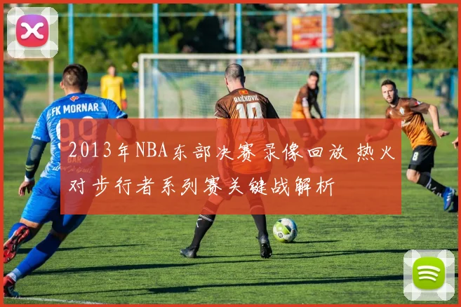 2013年NBA东部决赛录像回放 热火对步行者系列赛关键战解析