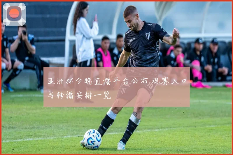 亚洲杯今晚直播平台公布 观赛入口与转播安排一览