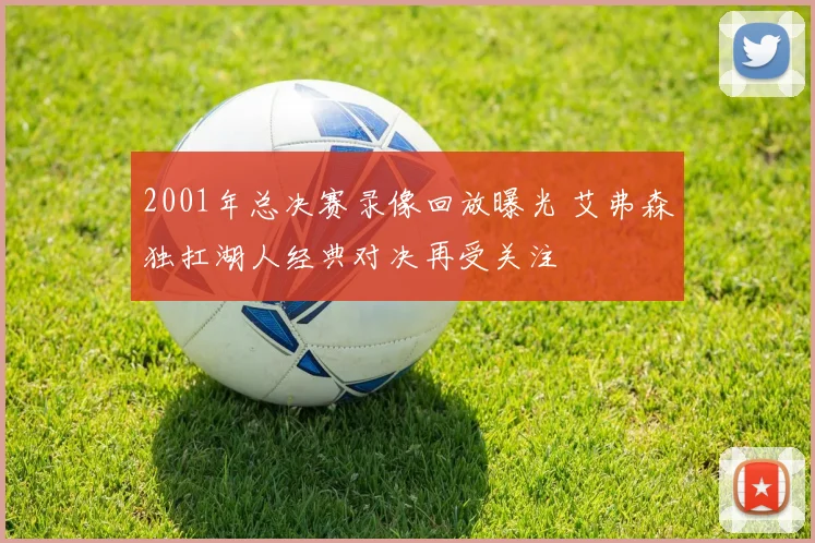 2001年总决赛录像回放曝光 艾弗森独扛湖人经典对决再受关注