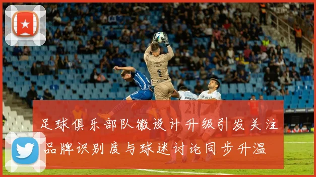 足球俱乐部队徽设计升级引发关注 品牌识别度与球迷讨论同步升温