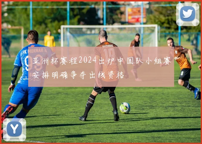 亚洲杯赛程2024出炉中国队小组赛安排明确争夺出线资格