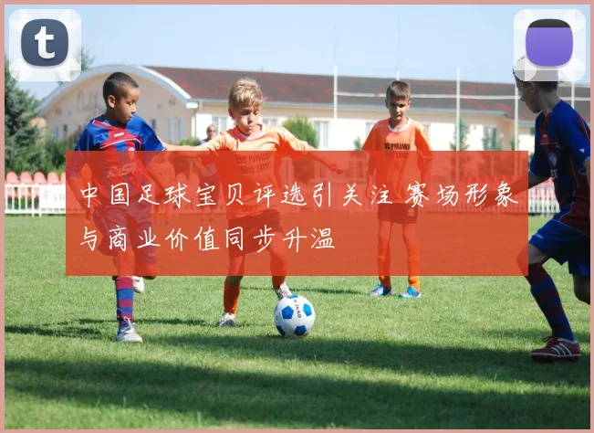 中国足球宝贝评选引关注 赛场形象与商业价值同步升温