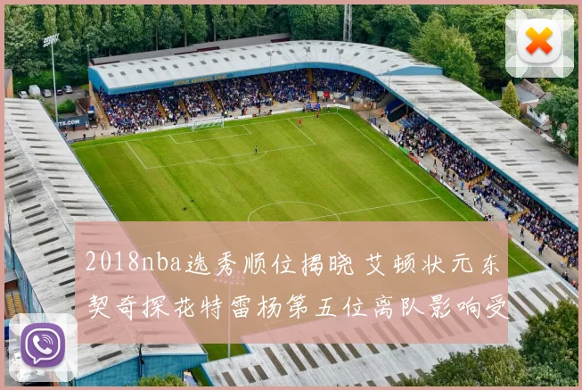 2018nba选秀顺位揭晓 艾顿状元东契奇探花特雷杨第五位离队影响受关注