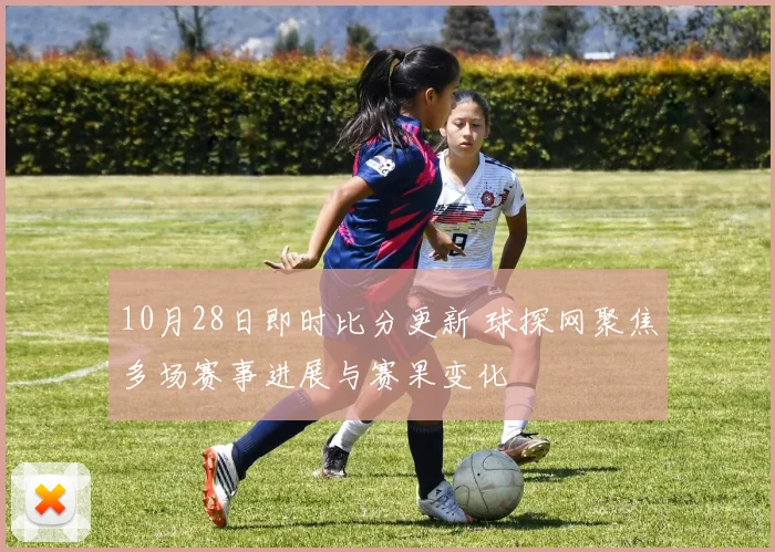 10月28日即时比分更新 球探网聚焦多场赛事进展与赛果变化