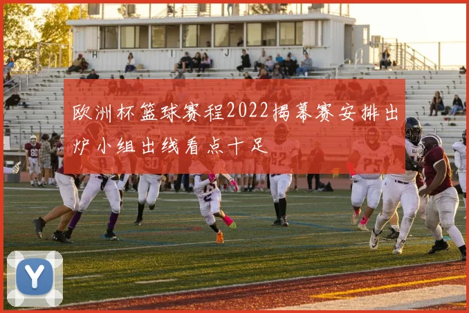 欧洲杯篮球赛程2022揭幕赛安排出炉小组出线看点十足