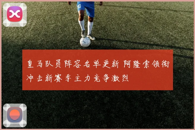 皇马队员阵容名单更新 阿隆索领衔冲击新赛季主力竞争激烈