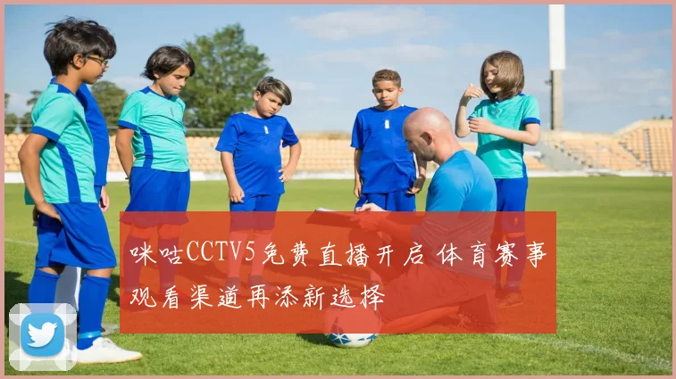 咪咕CCTV5免费直播开启 体育赛事观看渠道再添新选择