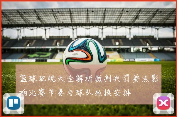 篮球犯规大全解析裁判判罚要点影响比赛节奏与球队轮换安排