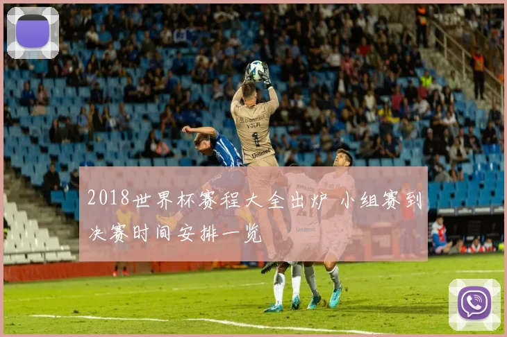 2018世界杯赛程大全出炉 小组赛到决赛时间安排一览