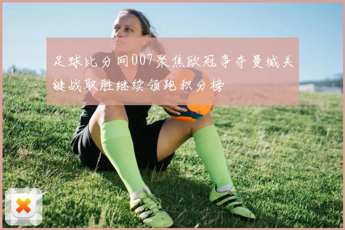 足球比分网007聚焦欧冠争夺曼城关键战取胜继续领跑积分榜