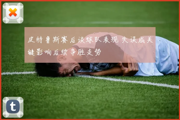 皮特鲁斯赛后谈球队表现 失误成关键影响后续争胜走势