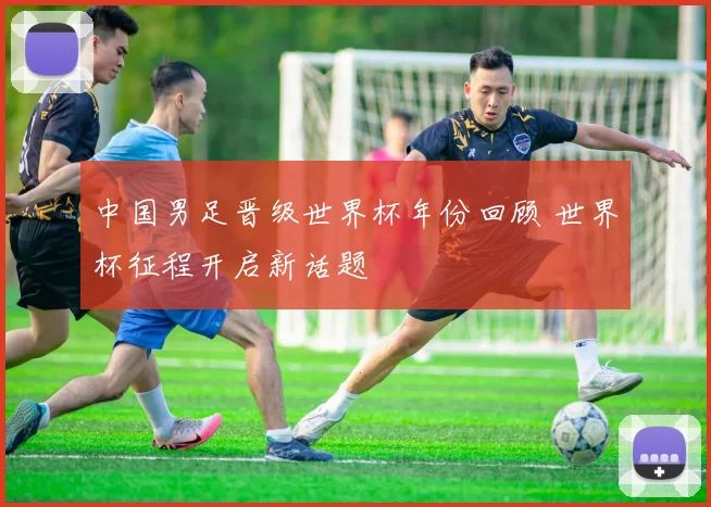 中国男足晋级世界杯年份回顾 世界杯征程开启新话题