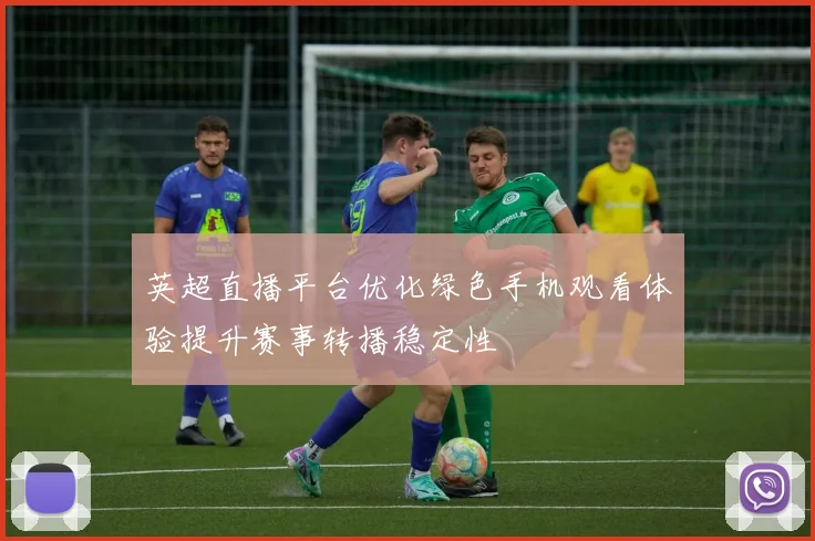 英超直播平台优化绿色手机观看体验提升赛事转播稳定性