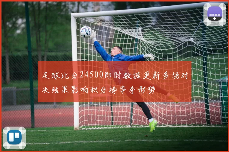 足球比分24500即时数据更新多场对决结果影响积分榜争夺形势