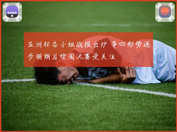 亚洲杯各小组战报出炉 争四形势逐步明朗后续淘汰赛受关注